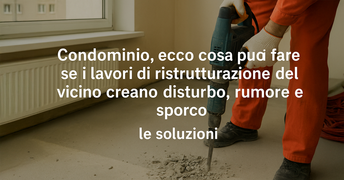 Condominio e lavori molesti: cosa fare se il vicino crea rumore, sporco e disturbo durante una ristrutturazione