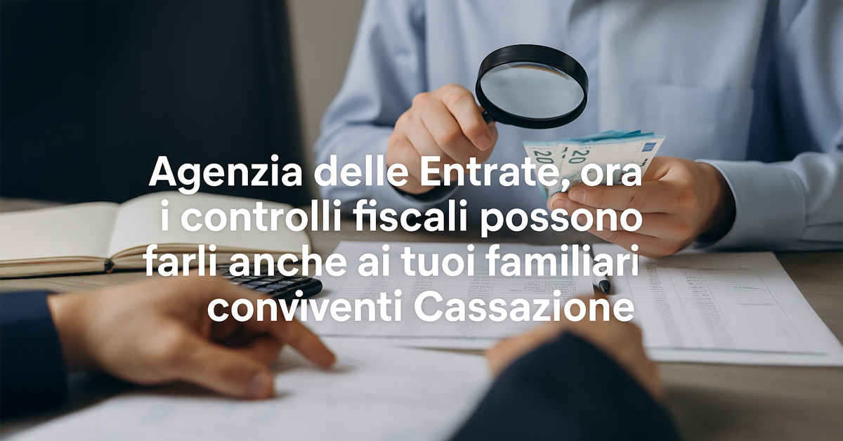 Controlli fiscali anche sui familiari: la Cassazione amplia i poteri dell’Agenzia delle Entrate