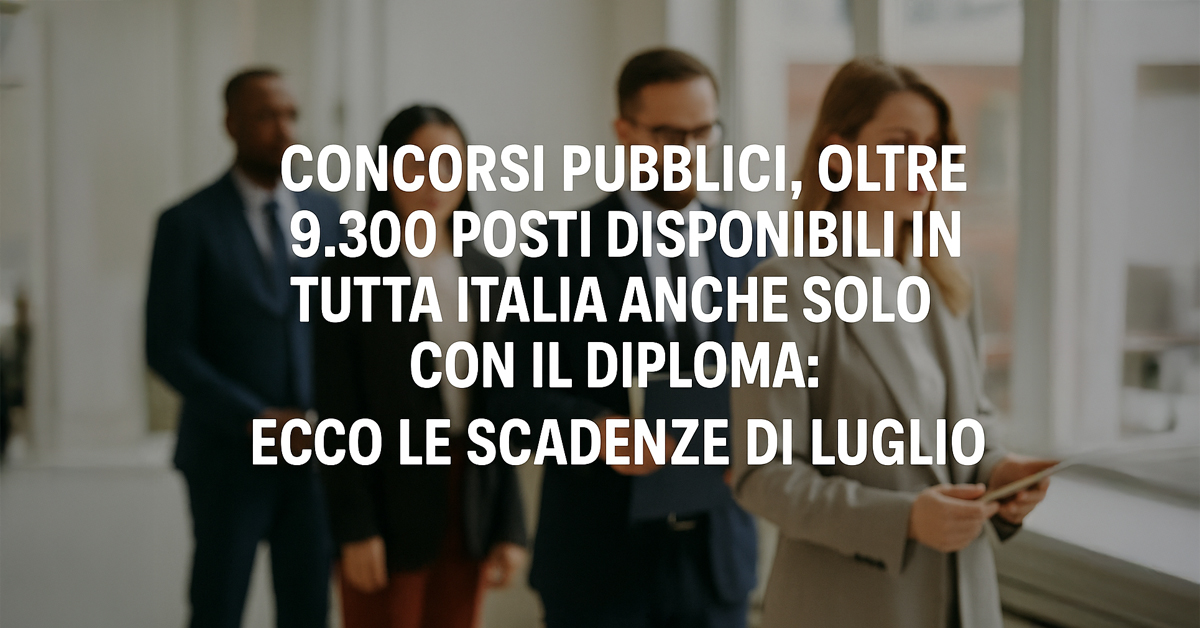 Concorsi pubblici luglio 2025: oltre 9.300 posti disponibili anche con il diploma. Tutte le scadenze da non perdere