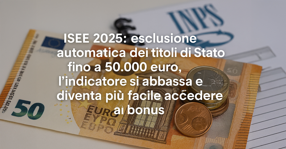 ISEE 2025: esclusione automatica dei titoli di Stato fino a 50.000 euro, l’indicatore si abbassa e diventa più facile accedere ai bonus