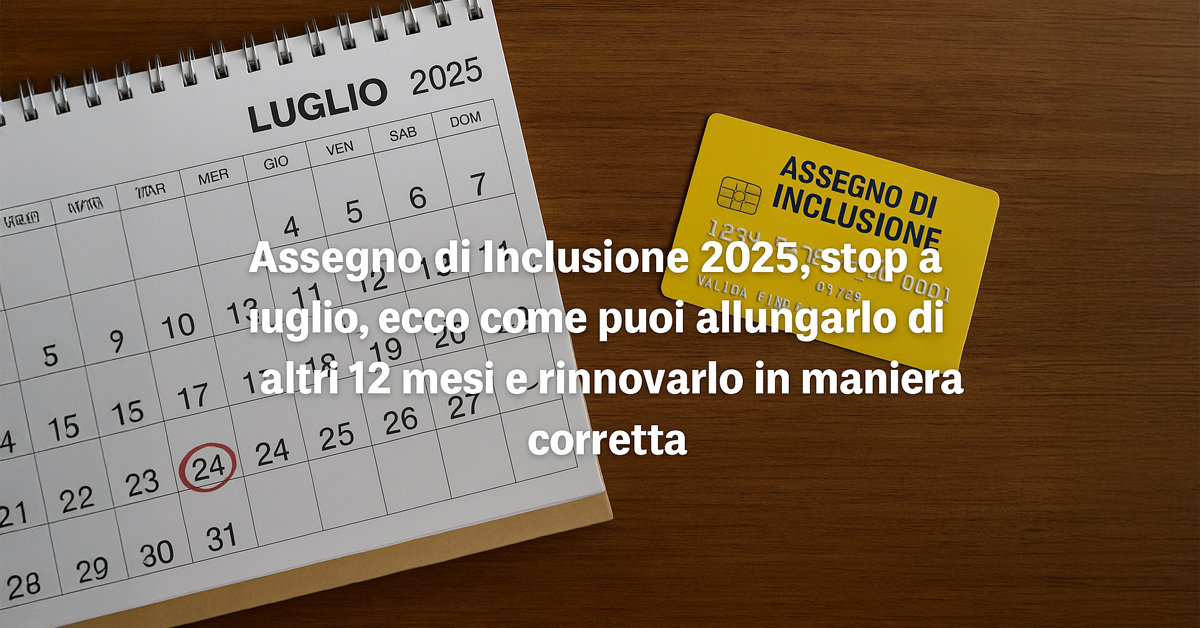 Assegno di Inclusione 2025: sospensione a luglio per chi ha iniziato a gennaio, come rinnovarlo e prolungarlo per altri 12 mesi