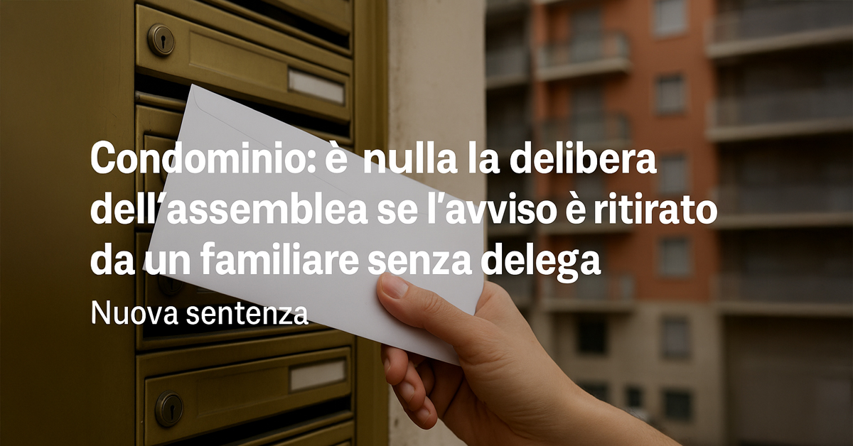 Condominio: è nulla la delibera se l’avviso di convocazione è ritirato da un familiare non delegato