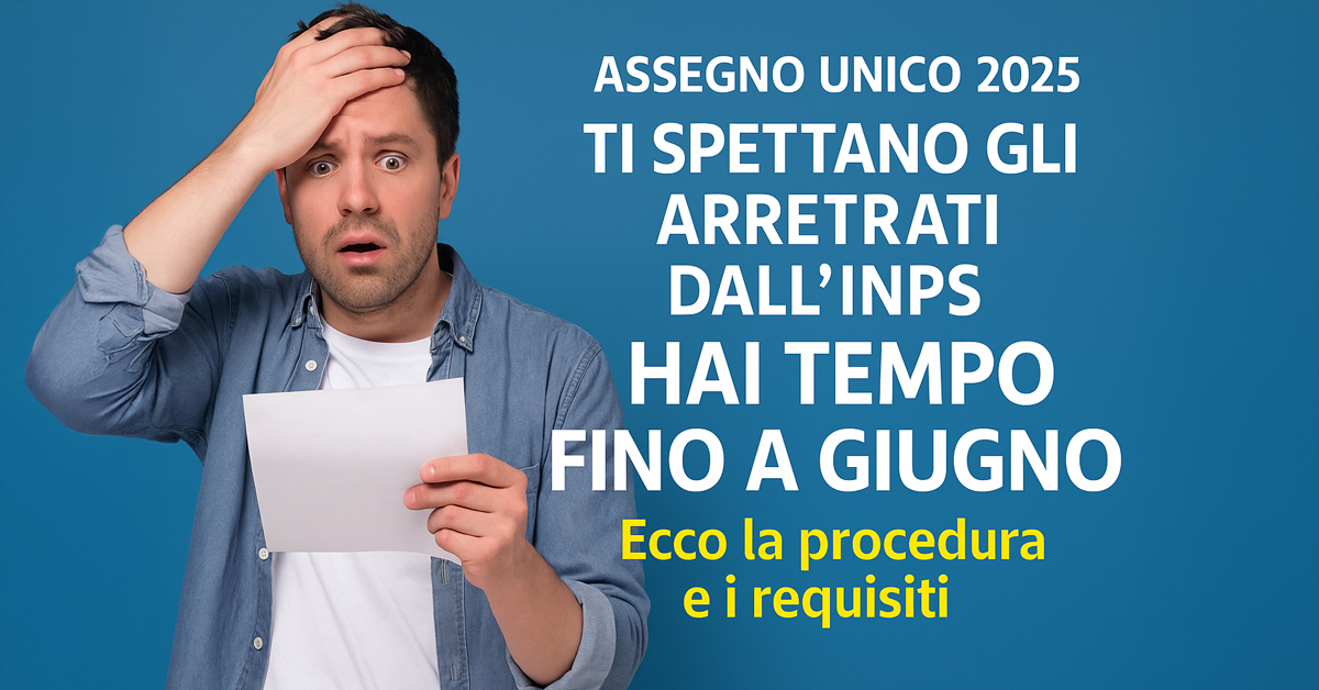 Assegno Unico 2025: come recuperare gli arretrati INPS, scadenza entro giugno e procedura aggiornata