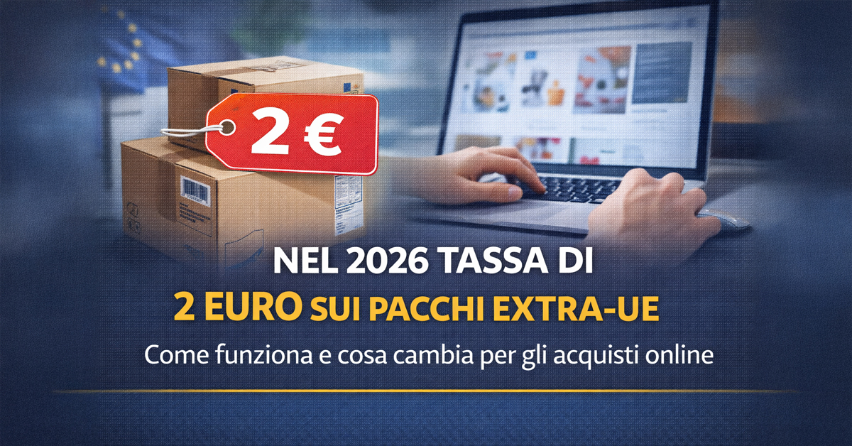 Acquisti online, dal 2026 arriva la tassa di 2 euro sui pacchi extra-UE sotto i 150 euro: cosa cambia davvero